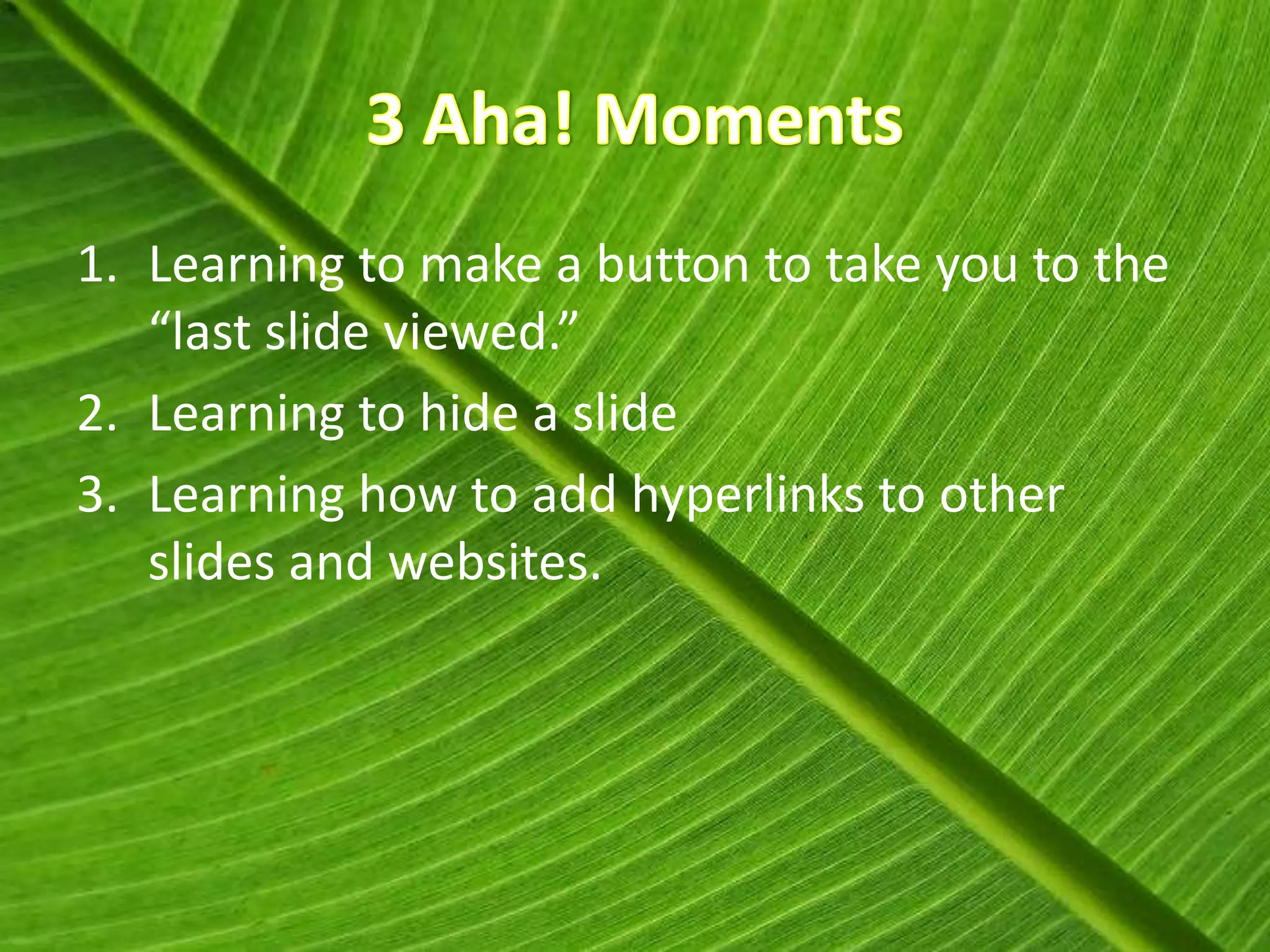1. Learning to make a button to take you to the
   “last slide viewed.”
2. Learning to hide a slide
3. Learning how to add hyperlinks to other
   slides and websites.
 