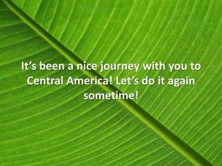 It’s been a nice journey with you to
  Central America! Let’s do it again
             sometime!
 