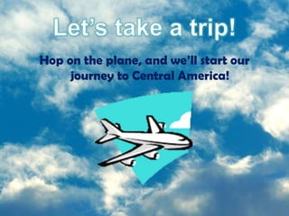 Hop on the plane, and we’ll start our
     journey to Central America!
 