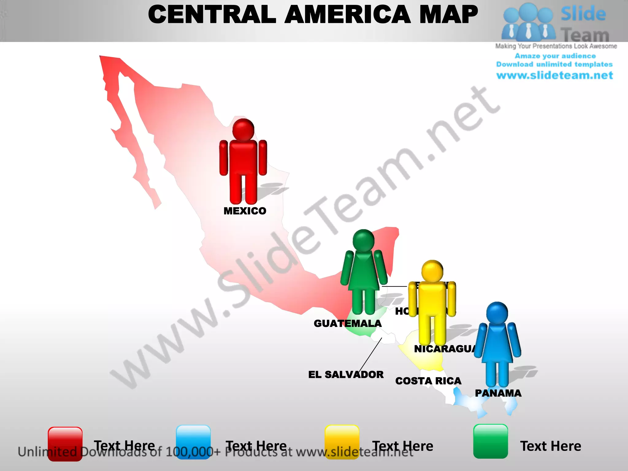CENTRAL AMERICA MAP




            MEXICO




                                        BELIZE

                                      HONDURAS
                        GUATEMALA

                                        NICARAGUA

                        EL SALVADOR
                                      COSTA RICA
                                                   PANAMA




Text Here   Text Here            Text Here              Text Here
 