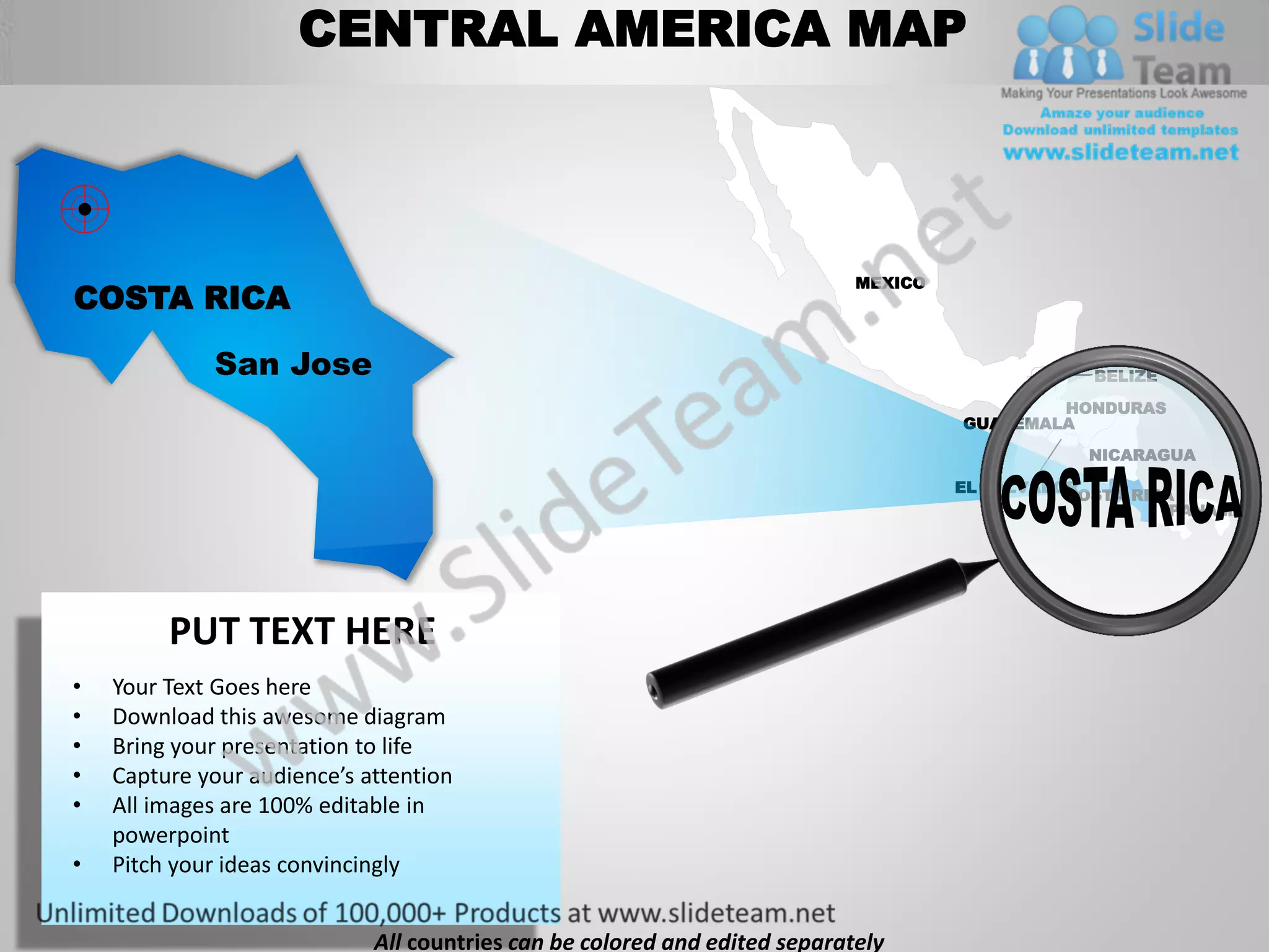 CENTRAL AMERICA MAP



                                                                            MEXICO
COSTA RICA

             San Jose                                                                            BELIZE

                                                                                             HONDURAS
                                                                                     GUATEMALA
                                                                                                 NICARAGUA

                                                                                     EL SALVADOR
                                                                                               COSTA RICA
                                                                                                         PANAMA




         PUT TEXT HERE
•   Your Text Goes here
•   Download this awesome diagram
•   Bring your presentation to life
•   Capture your audience’s attention
•   All images are 100% editable in
    powerpoint
•   Pitch your ideas convincingly


                             All countries can be colored and edited separately
 