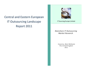 Central and Eastern European
  IT Outsourcing Landscape       IT Sourcing Europe Limited


         Report 2011
                               Nearshore IT Outsourcing
                                  Market Research




                                  Coventry, West Midlands
                                    The United Kingdom
                                           2011
 
