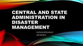 CENTRAL AND STATE
ADMINISTRATION IN
DISASTER
MANAGEMENT
M.DHANESWARAN
2021005018
 