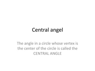 Central angel
The angle in a circle whose vertex is
the center of the circle is called the
CENTRAL ANGLE

 