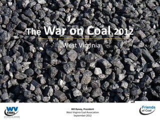 The War   on Coal 2012
      West Virginia




          Bill Raney, President
       West Virginia Coal Association
             September 2012
 