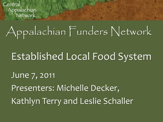 Appalachian Funders Network

 Established Local Food System
 June 7, 2011
 Presenters: Michelle Decker,
 Kathlyn Terry and Leslie Schaller
 