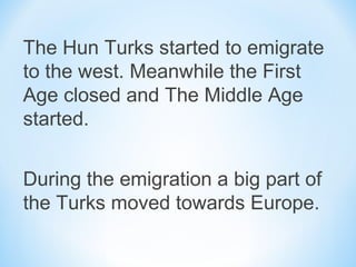 The Hun Turks started to emigrate
to the west. Meanwhile the First
Age closed and The Middle Age
started.
During the emigration a big part of
the Turks moved towards Europe.
 