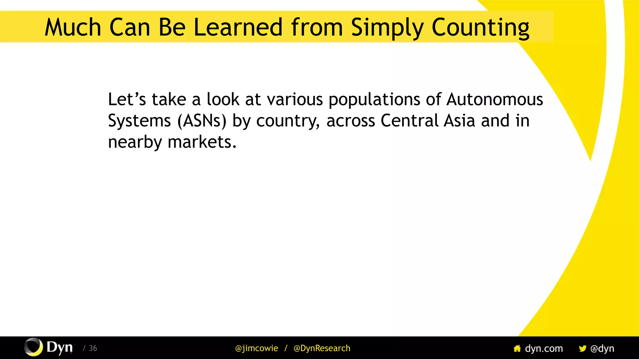 / 36 @jimcowie / @DynResearch
Much Can Be Learned from Simply Counting
Let’s take a look at various populations of Autonomous
Systems (ASNs) by country, across Central Asia and in
nearby markets.
 