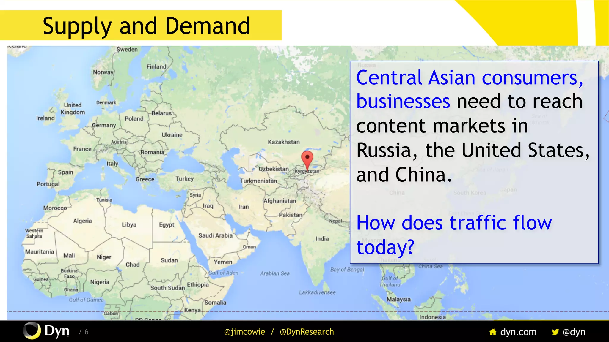 The image cannot be displayed. Your computer may not have enough memory to open the image, or the image may have been corrupted. Restart your computer, and then open the file again. If the red x still appears, you may have to delete the image and then insert it again.
/ 6 @jimcowie / @DynResearch
Supply and Demand
Central Asian consumers,
businesses need to reach
content markets in
Russia, the United States,
and China.
How does traffic flow
today?
 
