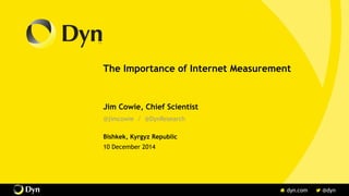 The Importance of Internet Measurement
Jim Cowie, Chief Scientist
@jimcowie / @DynResearch
Bishkek, Kyrgyz Republic
10 December 2014
 