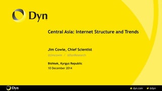 Central Asia: Internet Structure and Trends
Jim Cowie, Chief Scientist
@jimcowie / @DynResearch
Bishkek, Kyrgyz Republic
10 December 2014
 