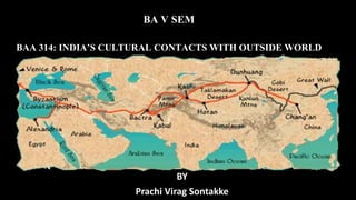 BA V SEM
BAA 314: INDIA’S CULTURAL CONTACTS WITH OUTSIDE WORLD
BY
Prachi Virag Sontakke
 