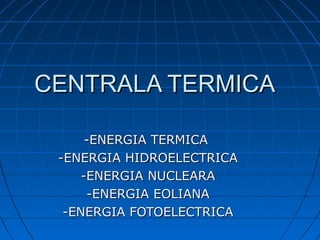CENTRALA TERMICACENTRALA TERMICA
-ENERGIA TERMICA-ENERGIA TERMICA
-ENERGIA HIDROELECTRICA-ENERGIA HIDROELECTRICA
-ENERGIA NUCLEARA-ENERGIA NUCLEARA
-ENERGIA EOLIANA-ENERGIA EOLIANA
-ENERGIA FOTOELECTRICA-ENERGIA FOTOELECTRICA
 