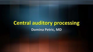 Central auditory processing
Domina Petric, MD
 