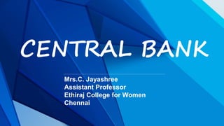 CENTRAL BANK
Mrs.C. Jayashree
Assistant Professor
Ethiraj College for Women
Chennai
 
