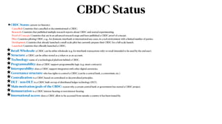 CBDC Status
★CBDC Status: current (or historic):


Cancelled: Countries that cancelled or decommissioned a CBDC.


Research: Countries that published multiple research reports about CBDC and started experimenting.


Proof of Concept: Countries that are in an advanced research stage and have published a CBDC proof of concept.


Pilot: Countries piloting CBDC, e.g., for domestic interbank or international use cases, in a real environment with a limited number of parties.


Development: Countries that already launched a small-scale pilot but currently prepare their CBDC for a full-scale launch.


Launched: Countries that o
ffi
cially launched a CBDC.
★Retail/Wholesale: a CBDC can be either wholesale (e.g. for interbank transactions only) or retail (intended to be used by the end user).


★Structure: a CBDC can be either stored as a token or as an account.


★Technology: name of a technological platform behind a CBDC.


★Programmability: does a CBDC support programmable logic (e.g. smart contracts).


★Interoperability: does a CBDC support integration with other digital currencies.


★Governance structure: who has rights to control a CBDC (can be a central bank, a consortium, etc.)


★Centralization: is a CBDC based on centralized or decentralized principles.


★DLT / non-DLT: is a CBDC built on top of distributed ledger technology (DLT).


★Main motivation/goals of the CBDC: reason why a certain central bank or government has started a CBDC project.


★Remuneration: is a CBDC interest-bearing or non interest-bearing.


★International access: does a CBDC allow to be accessed from outside a country it has been issued by.
 