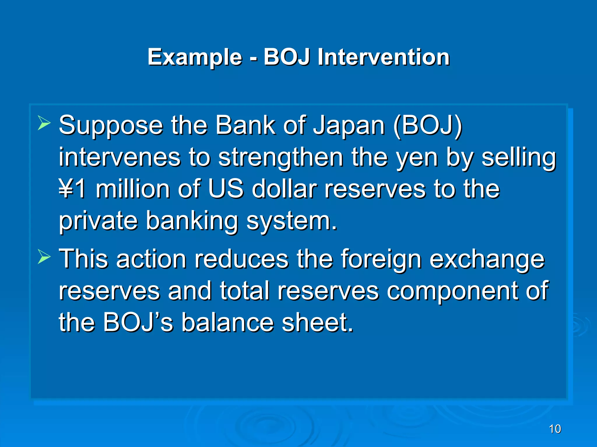Example - BOJ Intervention

 Suppose the Bank of Japan (BOJ)
  intervenes to strengthen the yen by selling
  ¥1 million of US dollar reserves to the
  private banking system.
 This action reduces the foreign exchange
  reserves and total reserves component of
  the BOJ’s balance sheet.


                                            10
 