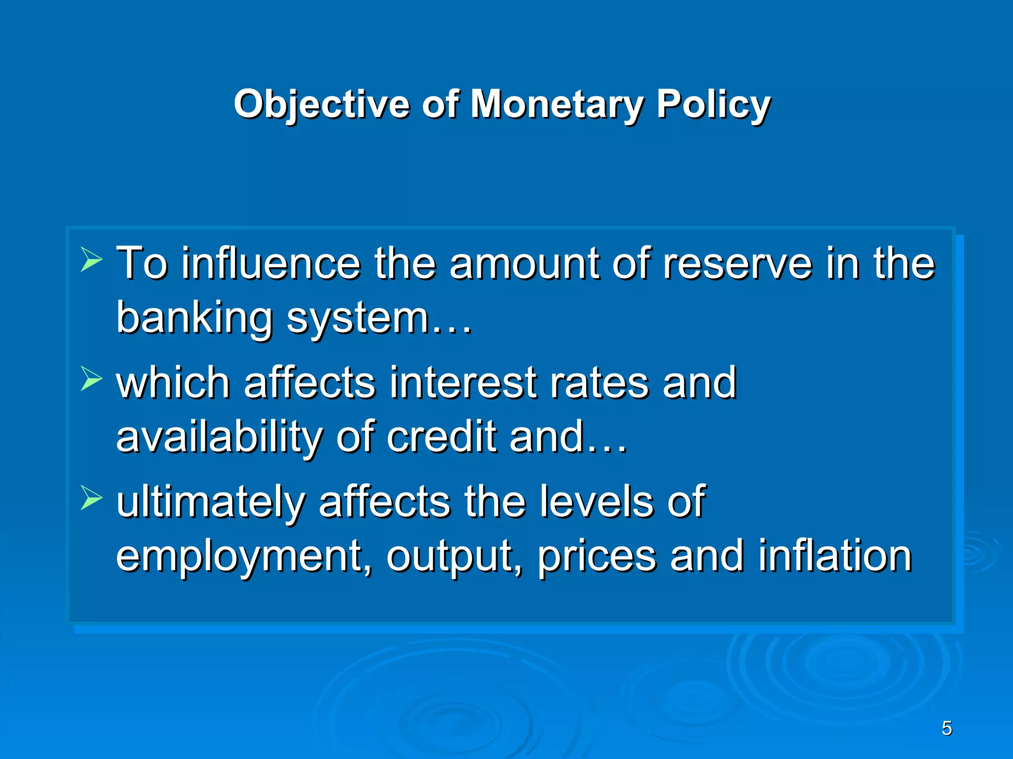 Objective of Monetary Policy


 To influence the amount of reserve in the
  banking system…
 which affects interest rates and
  availability of credit and…
 ultimately affects the levels of
  employment, output, prices and inflation


                                              5
 