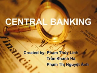 CENTRAL BANKING 
Created by: Phạm Thủy Linh 
Trần Khánh Hà 
Phạm Thị Nguyệt Ánh 
 