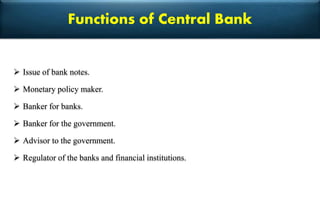 Functions of Central Bank
 Issue of bank notes.
 Monetary policy maker.
 Banker for banks.
 Banker for the government.
 Advisor to the government.
 Regulator of the banks and financial institutions.
 