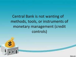 Central Bank is not wanting of
methods, tools, or instruments of
monetary management (credit
controls)
 