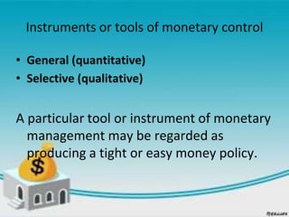 Instruments or tools of monetary control
• General (quantitative)
• Selective (qualitative)
A particular tool or instrument of monetary
management may be regarded as
producing a tight or easy money policy.
 