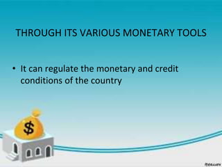 THROUGH ITS VARIOUS MONETARY TOOLS
• It can regulate the monetary and credit
conditions of the country
 