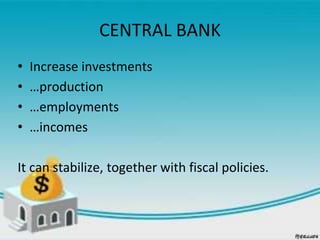 CENTRAL BANK
• Increase investments
• …production
• …employments
• …incomes
It can stabilize, together with fiscal policies.
 