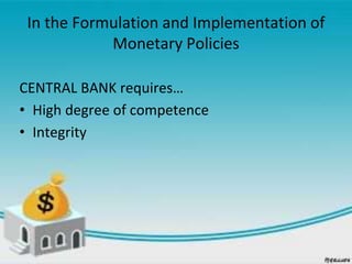In the Formulation and Implementation of
Monetary Policies
CENTRAL BANK requires…
• High degree of competence
• Integrity
 