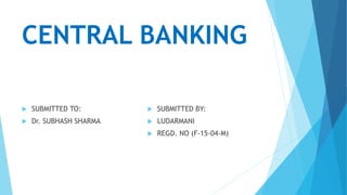 CENTRAL BANKING
 SUBMITTED TO:
 Dr. SUBHASH SHARMA
 SUBMITTED BY:
 LUDARMANI
 REGD. NO (F-15-04-M)
 