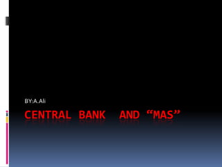 CENTRAL BANK  AND “MAS” BY:A.Ali 