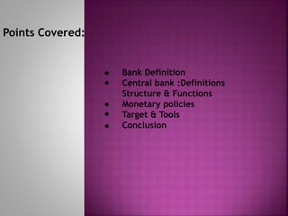 Points Covered:
Bank Definition
Central bank :Definitions
Structure & Functions
Monetary policies
Target & Tools
Conclusion
 