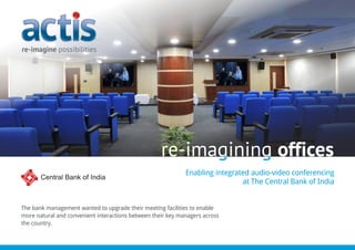 Enabling integrated audio-video conferencing
at The Central Bank of India
The bank management wanted to upgrade their meeting facilities to enable
more natural and convenient interactions between their key managers across
the country.
re-imagining officesre-imagining offices
 