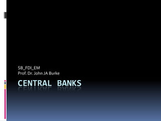 SB_FDI_EM
Prof. Dr. John JA Burke

CENTRAL BANKS
 