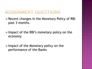  Recent

changes in the Monetary Policy of RBI
past 3 months.

 Impact

of the RBI‟s monetary policy on the
economy

 Impact

of the Monetary policy on the
performance of the Banks

 
