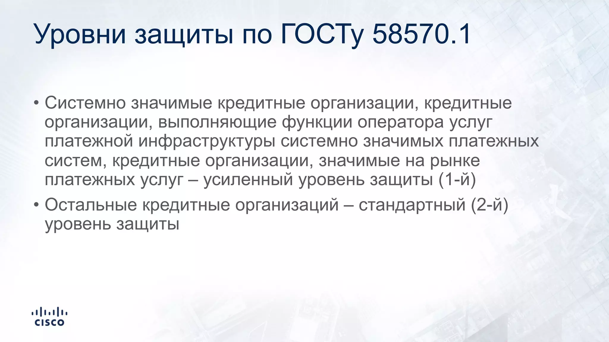 Уровни защиты по ГОСТу 58570.1
• Системно значимые кредитные организации, кредитные
организации, выполняющие функции оператора услуг
платежной инфраструктуры системно значимых платежных
систем, кредитные организации, значимые на рынке
платежных услуг – усиленный уровень защиты (1-й)
• Остальные кредитные организаций – стандартный (2-й)
уровень защиты
 