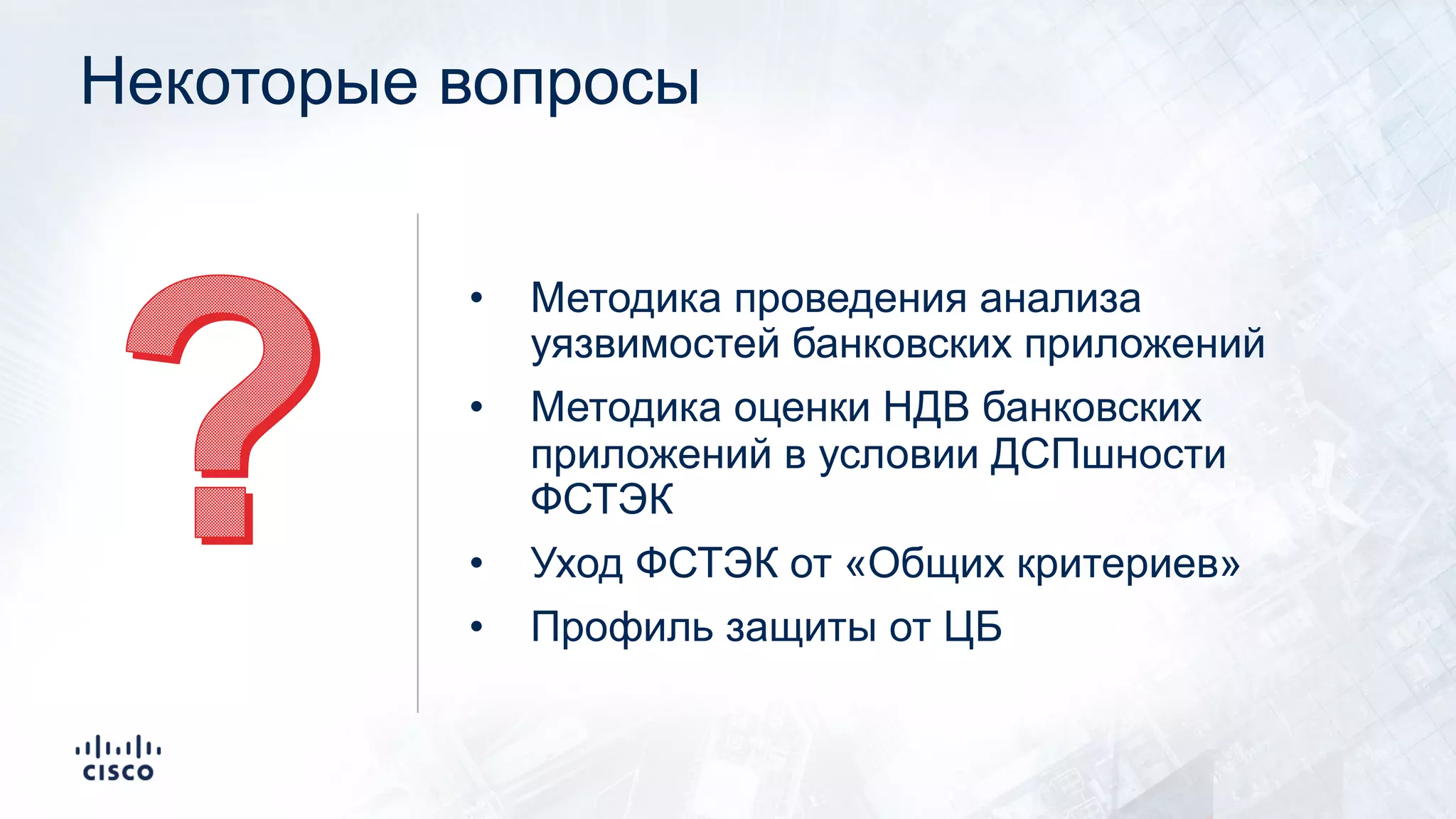 Некоторые вопросы
• Методика проведения анализа
уязвимостей банковских приложений
• Методика оценки НДВ банковских
приложений в условии ДСПшности
ФСТЭК
• Уход ФСТЭК от «Общих критериев»
• Профиль защиты от ЦБ
 