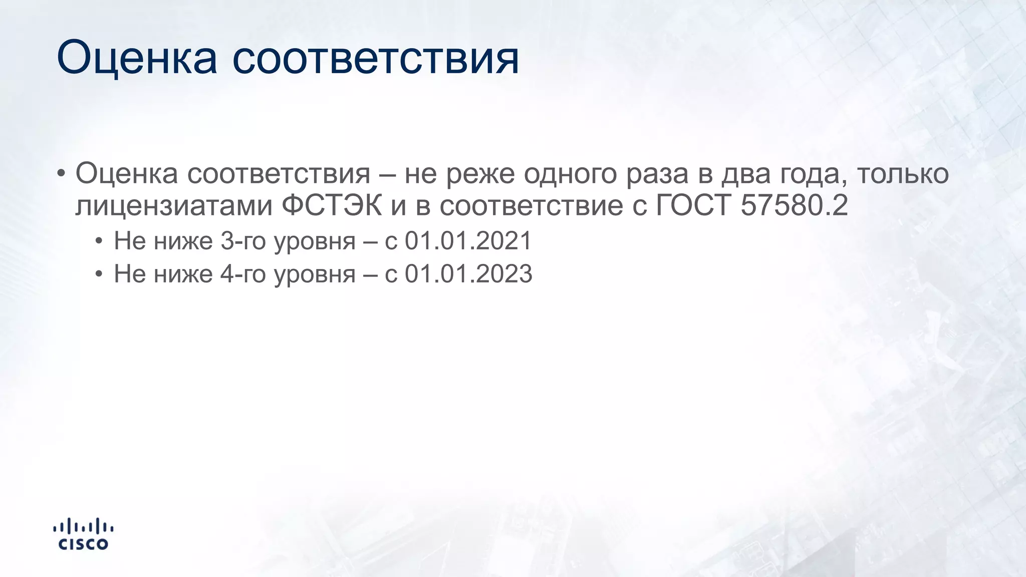 Оценка соответствия
• Оценка соответствия – не реже одного раза в два года, только
лицензиатами ФСТЭК и в соответствие с ГОСТ 57580.2
• Не ниже 3-го уровня – с 01.01.2021
• Не ниже 4-го уровня – с 01.01.2023
 