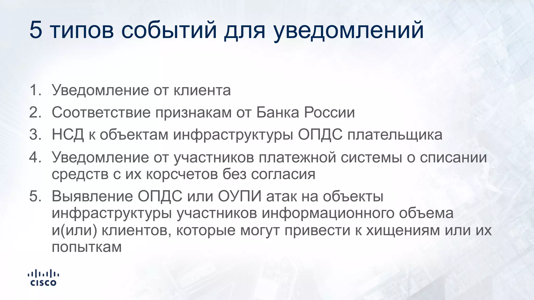 5 типов событий для уведомлений
1. Уведомление от клиента
2. Соответствие признакам от Банка России
3. НСД к объектам инфраструктуры ОПДС плательщика
4. Уведомление от участников платежной системы о списании
средств с их корсчетов без согласия
5. Выявление ОПДС или ОУПИ атак на объекты
инфраструктуры участников информационного объема
и(или) клиентов, которые могут привести к хищениям или их
попыткам
 