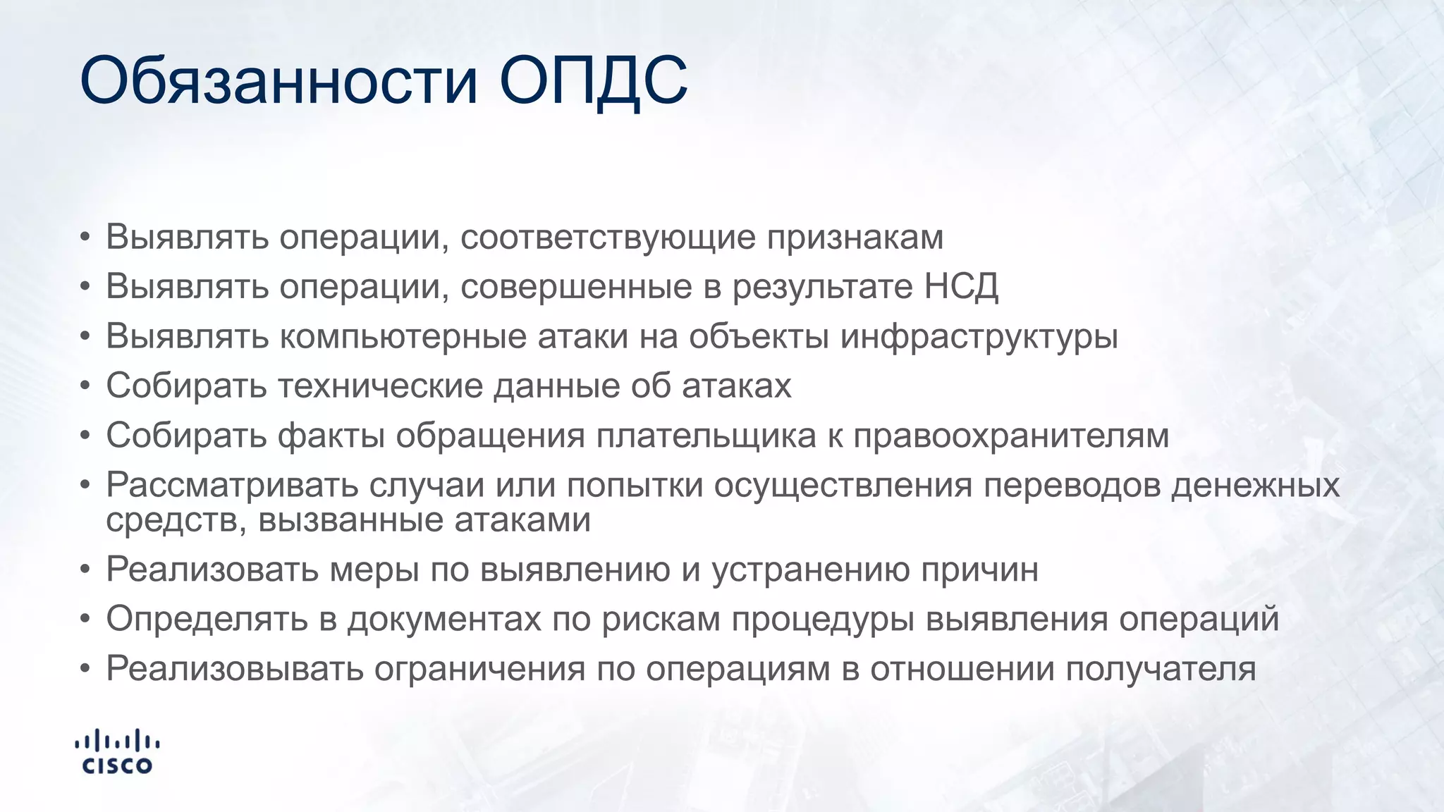 Обязанности ОПДС
• Выявлять операции, соответствующие признакам
• Выявлять операции, совершенные в результате НСД
• Выявлять компьютерные атаки на объекты инфраструктуры
• Собирать технические данные об атаках
• Собирать факты обращения плательщика к правоохранителям
• Рассматривать случаи или попытки осуществления переводов денежных
средств, вызванные атаками
• Реализовать меры по выявлению и устранению причин
• Определять в документах по рискам процедуры выявления операций
• Реализовывать ограничения по операциям в отношении получателя
 
