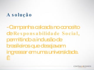 A solução - Campanha calcada no conceito  de  Responsabilidade Social , permitindo a inclusão de brasileiros que desejavam  ingressar em uma universidade.   