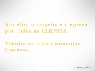Incentiva o respeito e o apreço  por  todos os CLIENTES. Valoriza os relacionamentos humanos. 