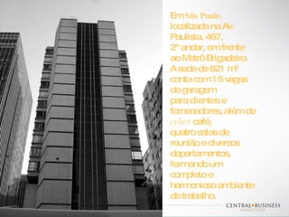 Em  São Paulo , localizada na Av. Paulista, 467,  2º andar, em frente  ao Metrô Brigadeiro.  A sede de 821 m² conta com 15 vagas de garagem  para clientes e fornecedores, além de  cyber  café,  quatro salas de reunião e diversos departamentos, formando um completo e harmonioso ambiente de trabalho. 