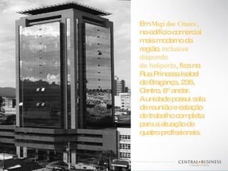 Em  Mogi das Cruzes , no edifício comercial mais moderno da região,  inclusive dispondo  de heliporto , fica na Rua Princesa Isabel de Bragança, 235, Centro, 6º andar.  A unidade possui sala de reunião e estação de trabalho completa para a atuação de quatro profissionais. 