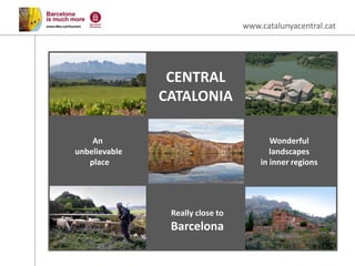 www.catalunyacentral.cat




                CENTRAL
               CATALONIA

    An                                   Wonderful
unbelievable                             landscapes
   place                              in inner regions




                Really close to
                Barcelona
 