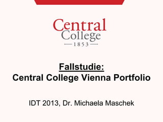 Fallstudie:
Central College Vienna Portfolio
IDT 2013, Dr. Michaela Maschek
 