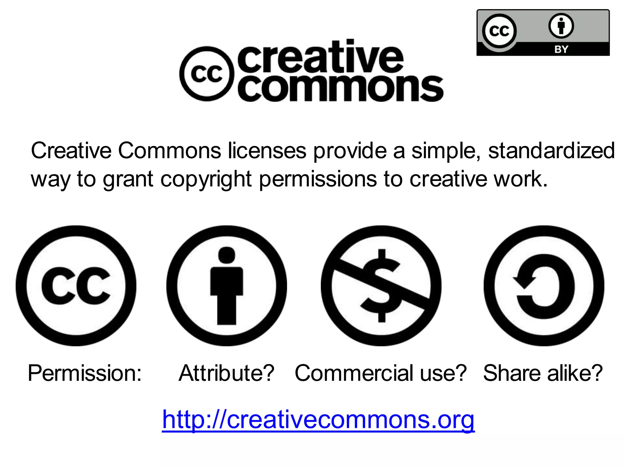 http://creativecommons.org
Creative Commons licenses provide a simple, standardized
way to grant copyright permissions to creative work.
Attribute? Commercial use? Share alike?Permission:
 