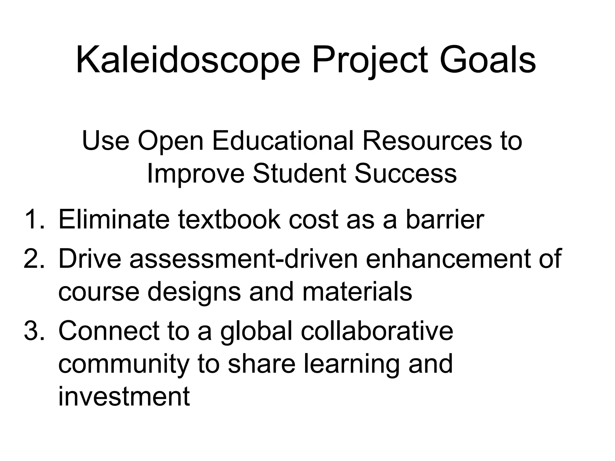 Kaleidoscope Project Goals
1. Eliminate textbook cost as a barrier
2. Drive assessment-driven enhancement of
course designs and materials
3. Connect to a global collaborative
community to share learning and
investment
Use Open Educational Resources to
Improve Student Success
 
