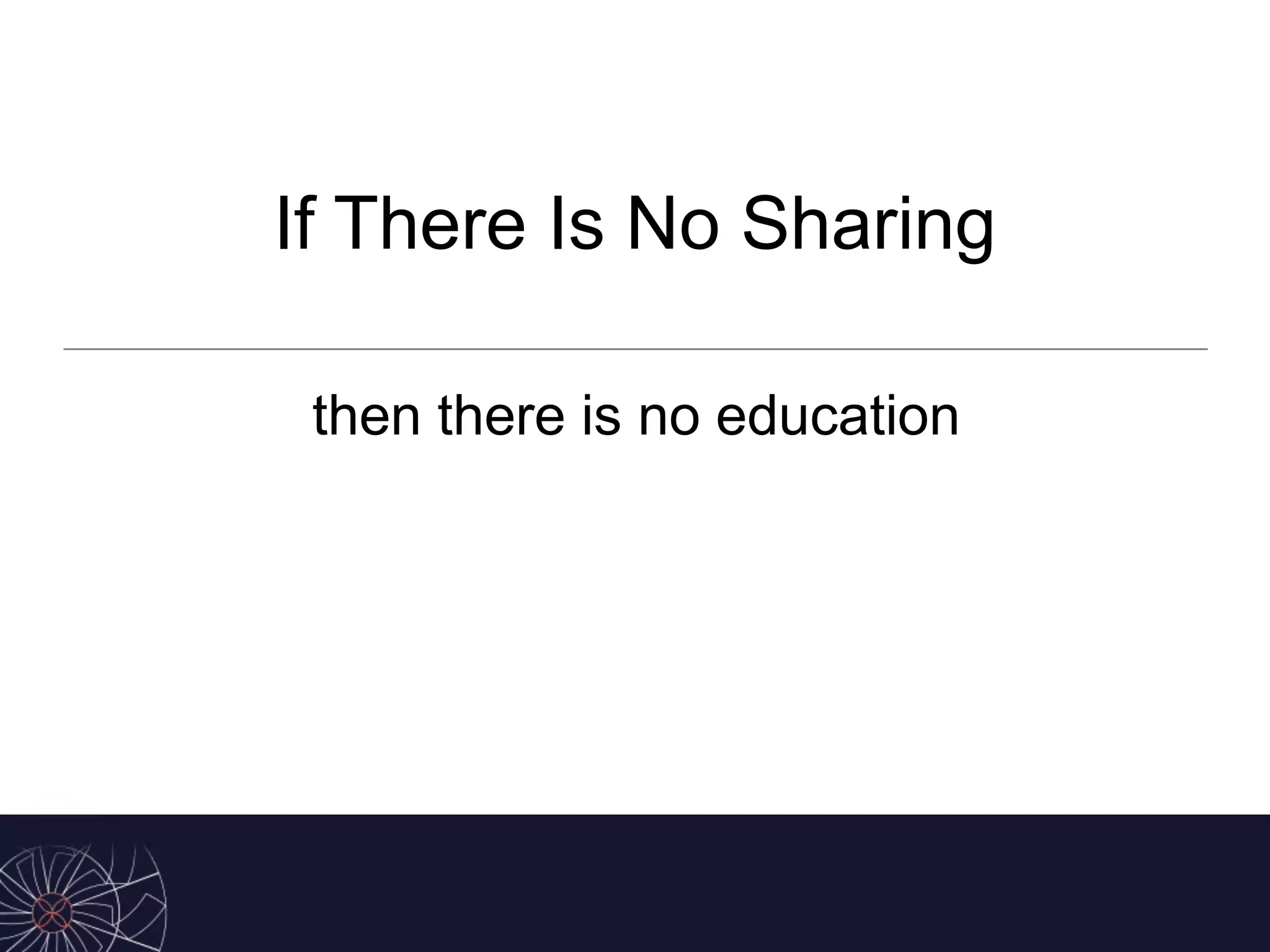 If There Is No Sharing
then there is no education
 