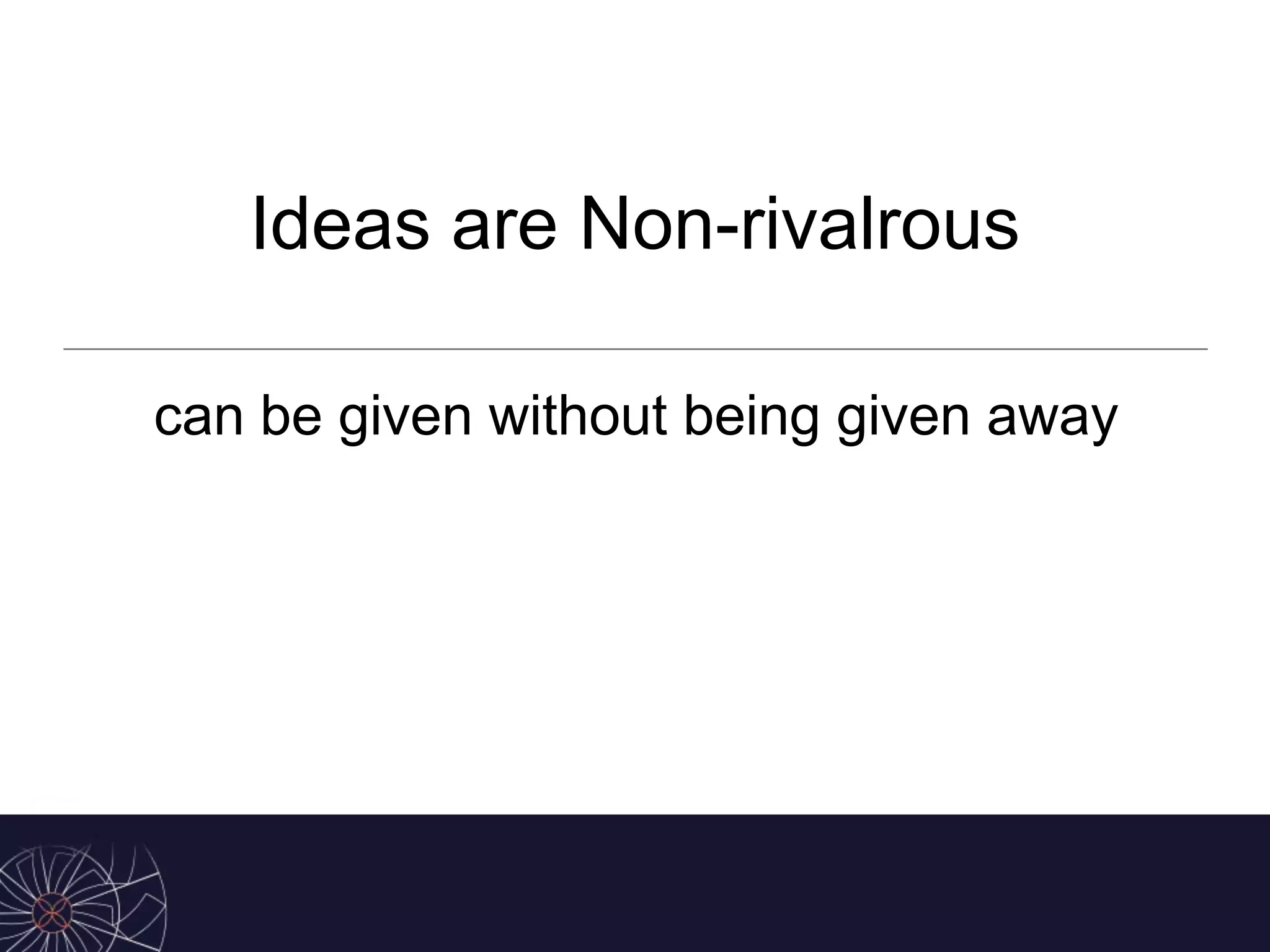 can be given without being given away
Ideas are Non-rivalrous
 